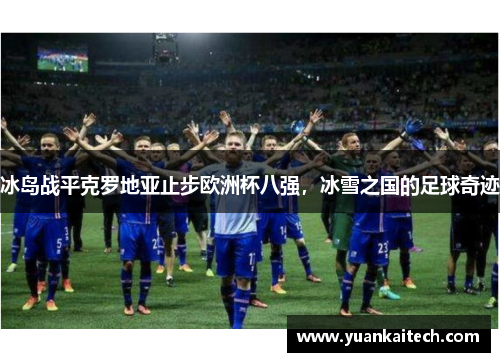 冰岛战平克罗地亚止步欧洲杯八强，冰雪之国的足球奇迹
