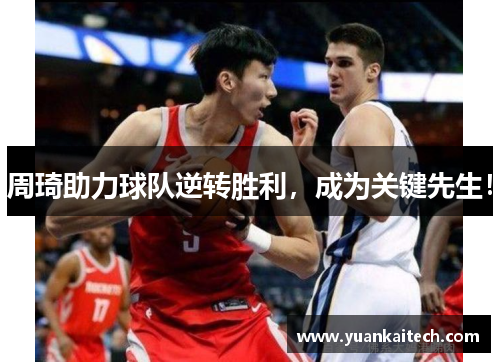周琦助力球队逆转胜利，成为关键先生！