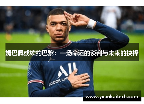 姆巴佩或续约巴黎：一场命运的谈判与未来的抉择