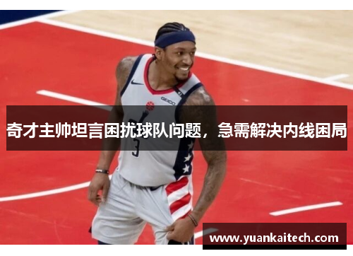 奇才主帅坦言困扰球队问题，急需解决内线困局